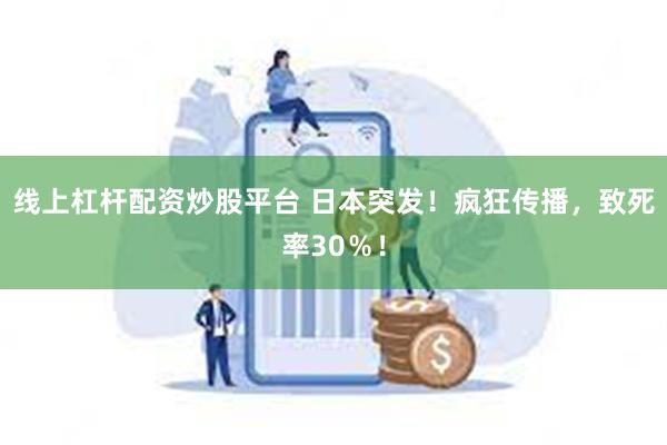 线上杠杆配资炒股平台 日本突发！疯狂传播，致死率30％！