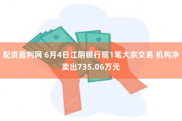 配资盈利网 6月4日江阴银行现1笔大宗交易 机构净卖出735.06万元