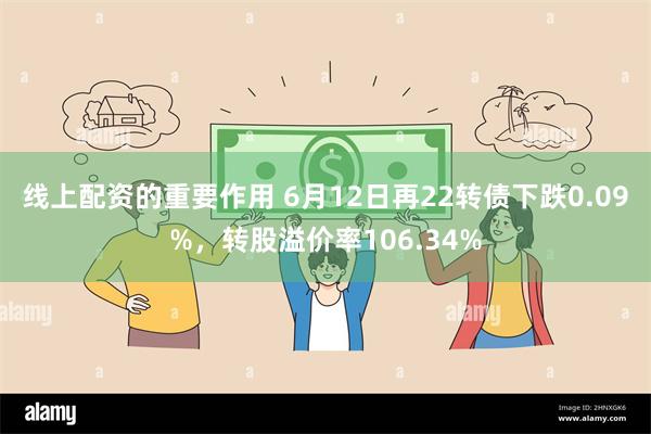 线上配资的重要作用 6月12日再22转债下跌0.09%，转股溢价率106.34%