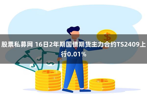 股票私募网 16日2年期国债期货主力合约TS2409上行0.01%