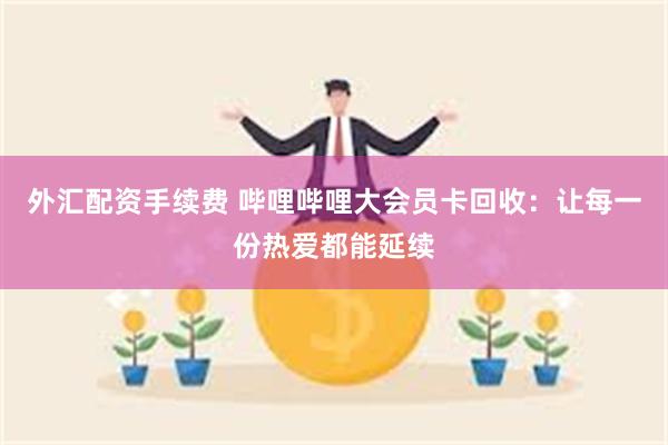 外汇配资手续费 哔哩哔哩大会员卡回收：让每一份热爱都能延续