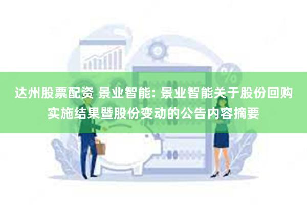 达州股票配资 景业智能: 景业智能关于股份回购实施结果暨股份变动的公告内容摘要