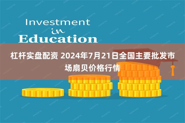 杠杆实盘配资 2024年7月21日全国主要批发市场扇贝价格行情