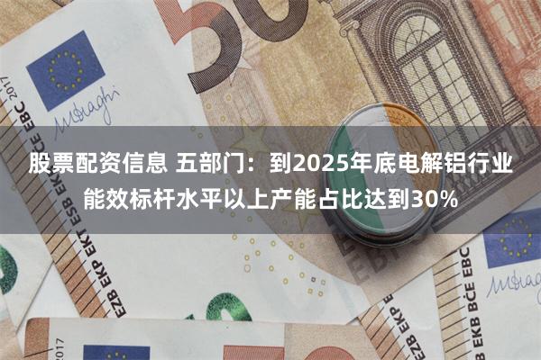 股票配资信息 五部门：到2025年底电解铝行业能效标杆水平以上产能占比达到30%