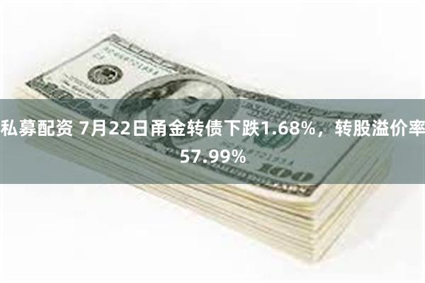 私募配资 7月22日甬金转债下跌1.68%，转股溢价率57.99%