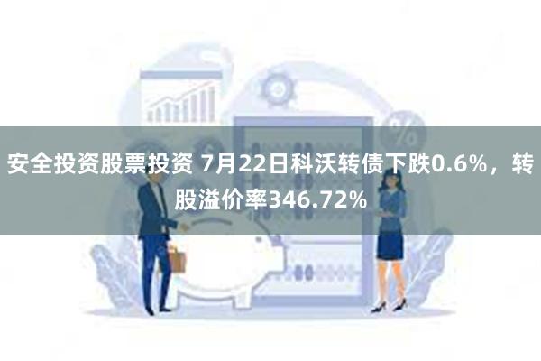 安全投资股票投资 7月22日科沃转债下跌0.6%，转股溢价率346.72%