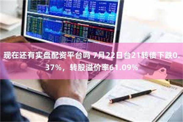 现在还有实盘配资平台吗 7月22日台21转债下跌0.37%，转股溢价率61.09%