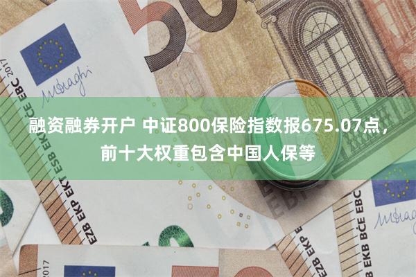 融资融券开户 中证800保险指数报675.07点，前十大权重包含中国人保等