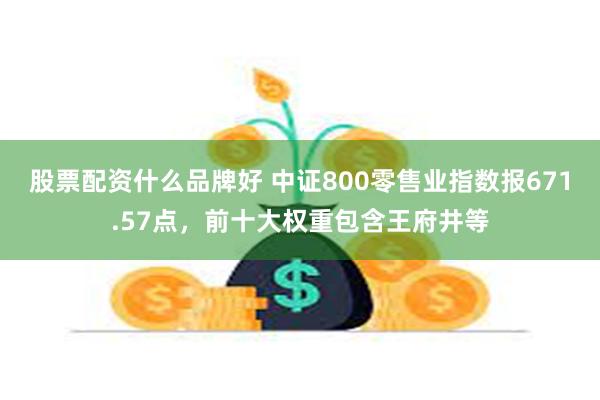 股票配资什么品牌好 中证800零售业指数报671.57点，前十大权重包含王府井等