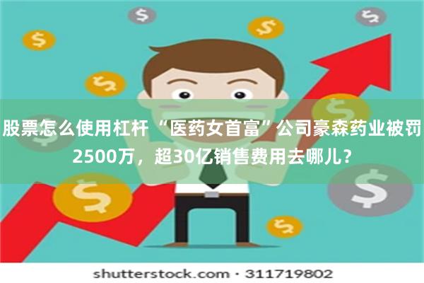 股票怎么使用杠杆 “医药女首富”公司豪森药业被罚2500万，超30亿销售费用去哪儿？