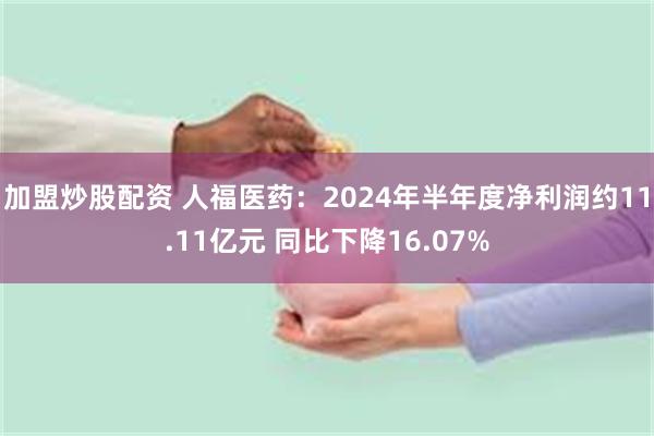 加盟炒股配资 人福医药：2024年半年度净利润约11.11亿元 同比下降16.07%