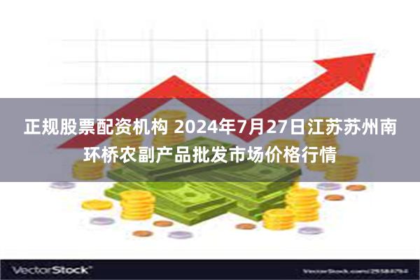 正规股票配资机构 2024年7月27日江苏苏州南环桥农副产品批发市场价格行情