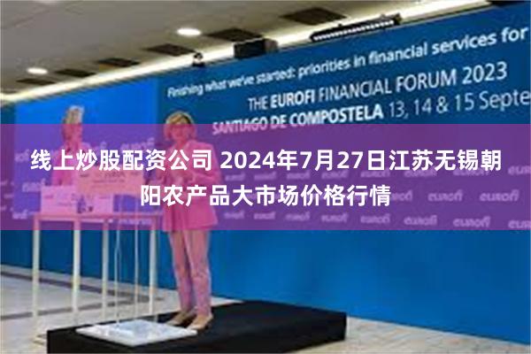 线上炒股配资公司 2024年7月27日江苏无锡朝阳农产品大市场价格行情