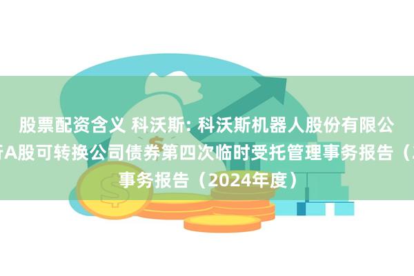 股票配资含义 科沃斯: 科沃斯机器人股份有限公司公开发行A股可转换公司债券第四次临时受托管理事务报告（2024年度）