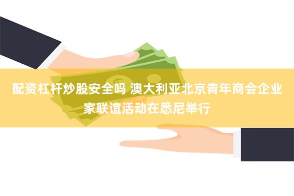 配资杠杆炒股安全吗 澳大利亚北京青年商会企业家联谊活动在悉尼举行