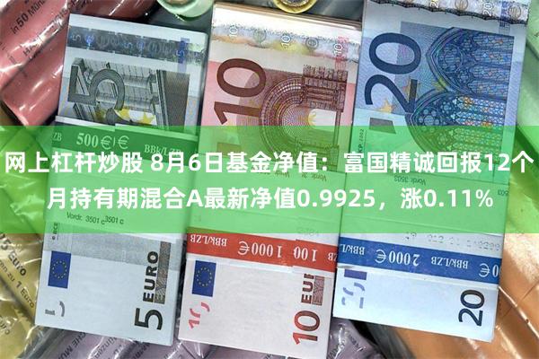 网上杠杆炒股 8月6日基金净值：富国精诚回报12个月持有期混合A最新净值0.9925，涨0.11%