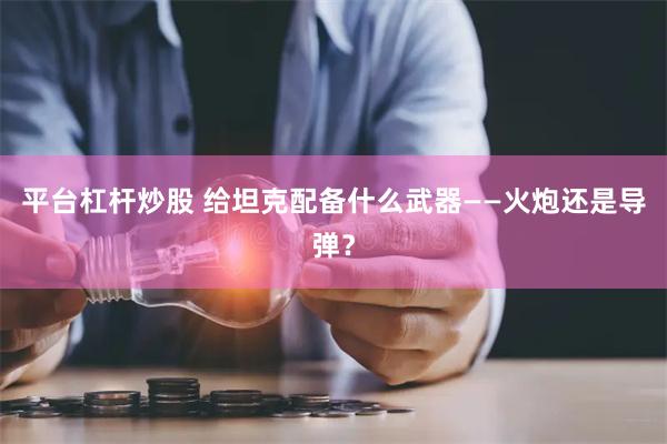 平台杠杆炒股 给坦克配备什么武器——火炮还是导弹？