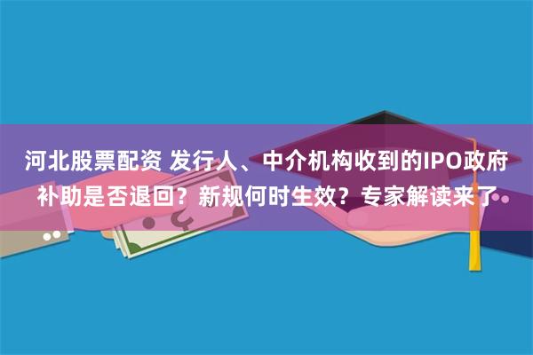 河北股票配资 发行人、中介机构收到的IPO政府补助是否退回？新规何时生效？专家解读来了