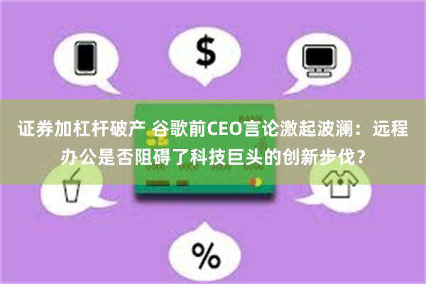 证券加杠杆破产 谷歌前CEO言论激起波澜：远程办公是否阻碍了科技巨头的创新步伐？