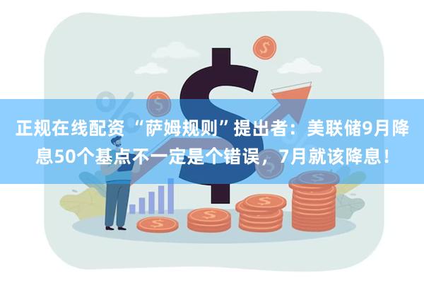 正规在线配资 “萨姆规则”提出者：美联储9月降息50个基点不一定是个错误，7月就该降息！