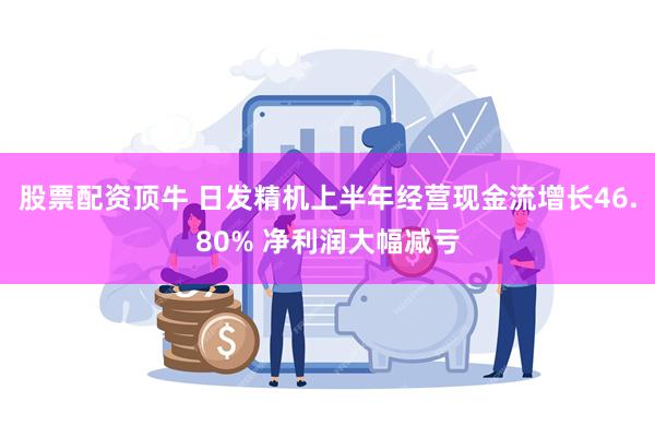 股票配资顶牛 日发精机上半年经营现金流增长46.80% 净利润大幅减亏