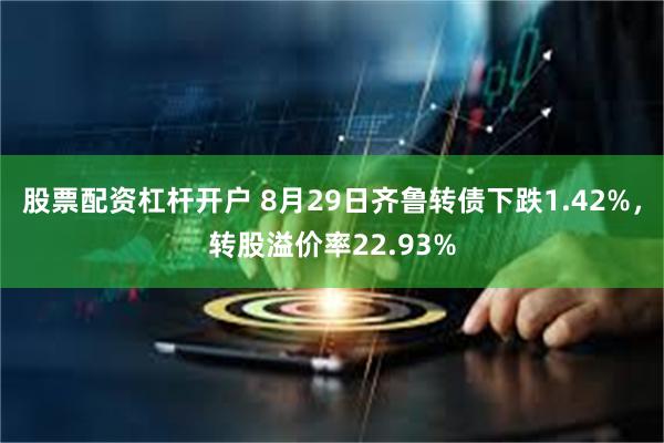 股票配资杠杆开户 8月29日齐鲁转债下跌1.42%，转股溢价率22.93%