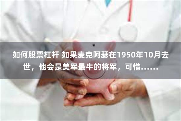 如何股票杠杆 如果麦克阿瑟在1950年10月去世，他会是美军最牛的将军，可惜……