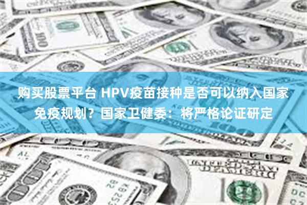 购买股票平台 HPV疫苗接种是否可以纳入国家免疫规划？国家卫健委：将严格论证研定