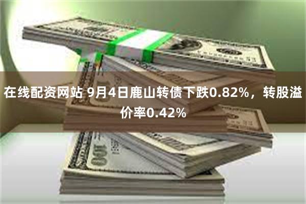 在线配资网站 9月4日鹿山转债下跌0.82%，转股溢价率0.42%