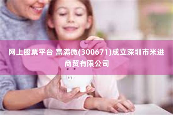 网上股票平台 富满微(300671)成立深圳市米进商贸有限公司