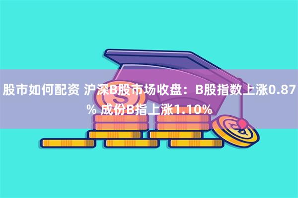 股市如何配资 沪深B股市场收盘：B股指数上涨0.87% 成份B指上涨1.10%