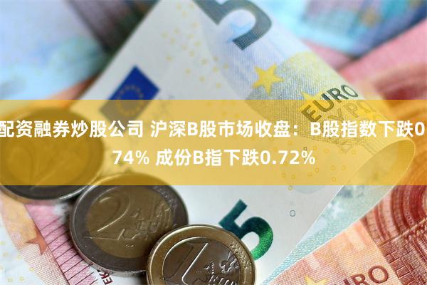 配资融券炒股公司 沪深B股市场收盘：B股指数下跌0.74% 成份B指下跌0.72%