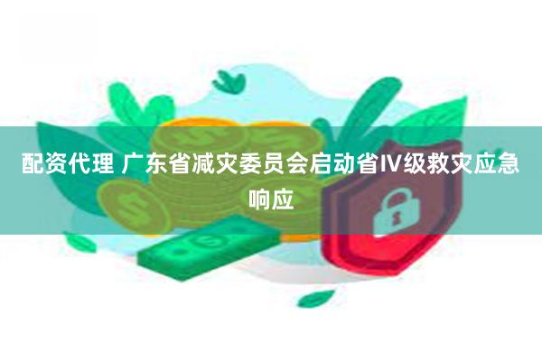 配资代理 广东省减灾委员会启动省Ⅳ级救灾应急响应