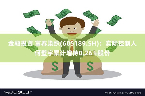 金融投资 富春染织(605189.SH)：实际控制人何壁宇累计增持0.26%股份