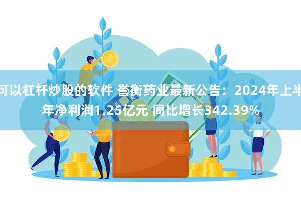 可以杠杆炒股的软件 誉衡药业最新公告：2024年上半年净利润1.25亿元 同比增长342.39%