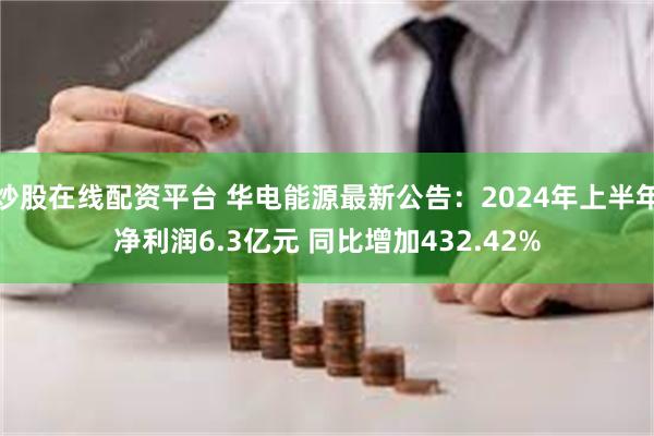 炒股在线配资平台 华电能源最新公告：2024年上半年净利润6.3亿元 同比增加432.42%