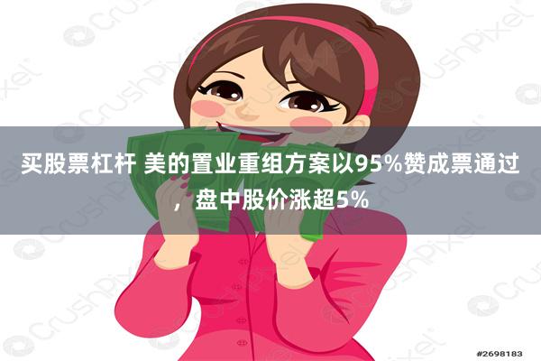 买股票杠杆 美的置业重组方案以95%赞成票通过，盘中股价涨超5%