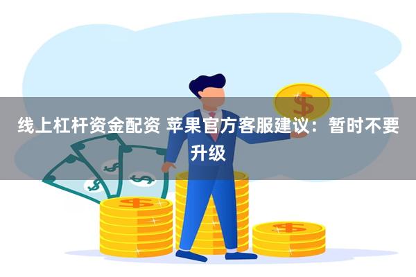 线上杠杆资金配资 苹果官方客服建议：暂时不要升级