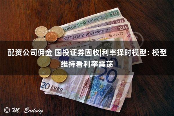 配资公司佣金 国投证券固收|利率择时模型: 模型维持看利率震荡