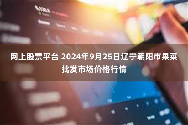 网上股票平台 2024年9月25日辽宁朝阳市果菜批发市场价格行情