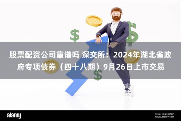 股票配资公司靠谱吗 深交所：2024年湖北省政府专项债券（四十八期）9月26日上市交易