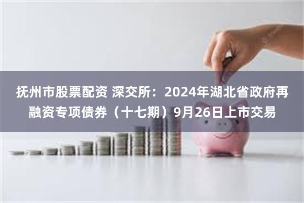 抚州市股票配资 深交所：2024年湖北省政府再融资专项债券（十七期）9月26日上市交易