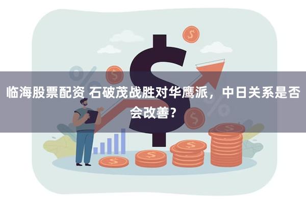 临海股票配资 石破茂战胜对华鹰派，中日关系是否会改善？