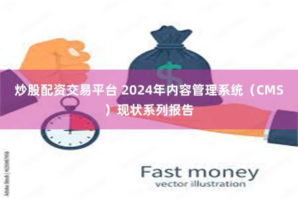 炒股配资交易平台 2024年内容管理系统（CMS）现状系列报告