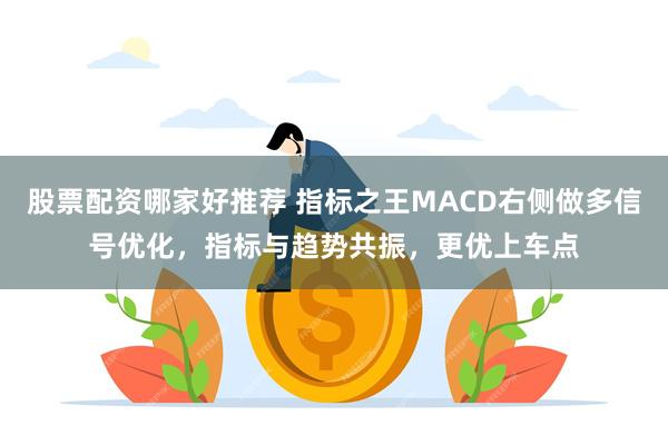 股票配资哪家好推荐 指标之王MACD右侧做多信号优化，指标与趋势共振，更优上车点