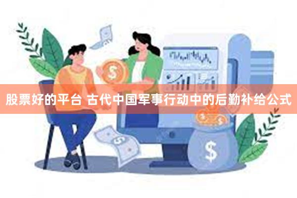 股票好的平台 古代中国军事行动中的后勤补给公式