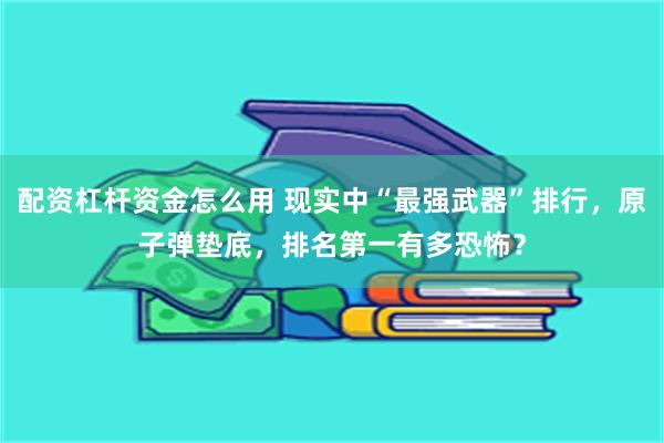 配资杠杆资金怎么用 现实中“最强武器”排行，原子弹垫底，排名第一有多恐怖？