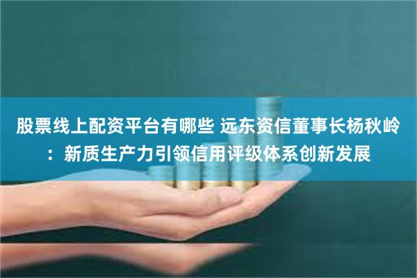 股票线上配资平台有哪些 远东资信董事长杨秋岭：新质生产力引领信用评级体系创新发展