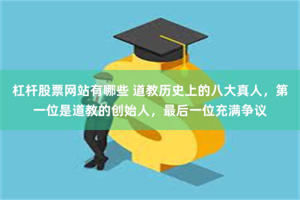 杠杆股票网站有哪些 道教历史上的八大真人，第一位是道教的创始人，最后一位充满争议