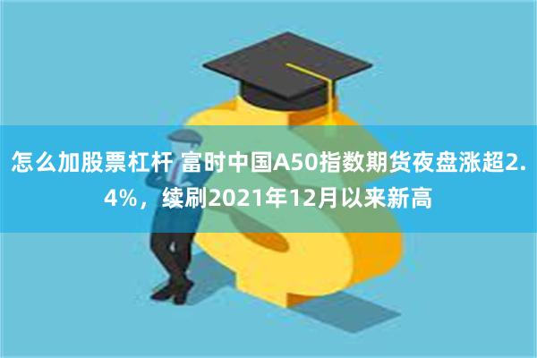 怎么加股票杠杆 富时中国A50指数期货夜盘涨超2.4%，续刷2021年12月以来新高